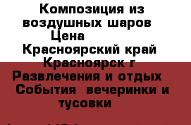Композиция из воздушных шаров › Цена ­ 3 000 - Красноярский край, Красноярск г. Развлечения и отдых » События, вечеринки и тусовки   